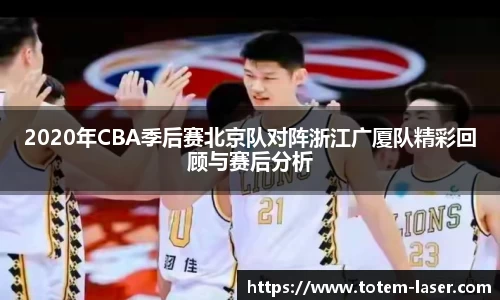 2020年CBA季后赛北京队对阵浙江广厦队精彩回顾与赛后分析