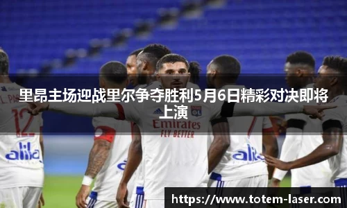 里昂主场迎战里尔争夺胜利5月6日精彩对决即将上演