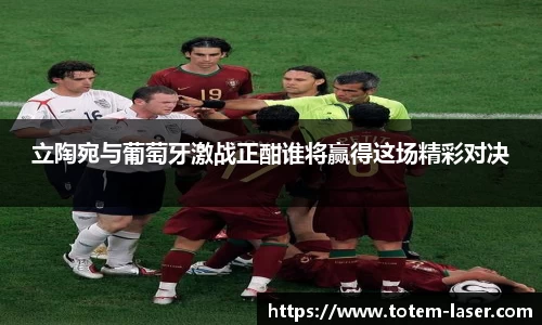 立陶宛与葡萄牙激战正酣谁将赢得这场精彩对决