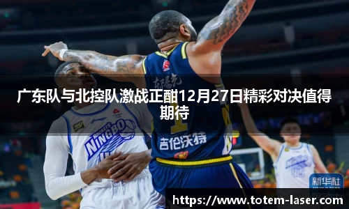 广东队与北控队激战正酣12月27日精彩对决值得期待