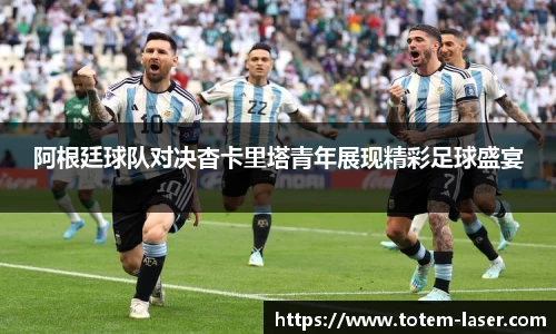 阿根廷球队对决杳卡里塔青年展现精彩足球盛宴